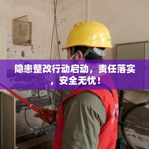 隐患整改行动启动，责任落实，安全无忧！