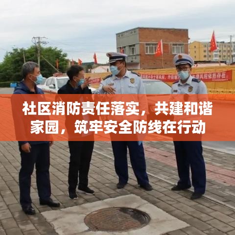 社区消防责任落实，共建和谐家园，筑牢安全防线在行动