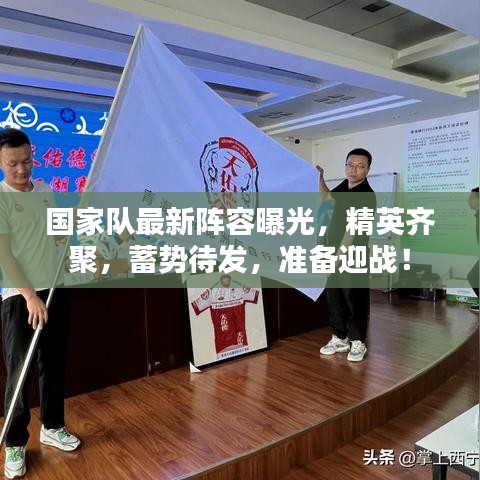 国家队最新阵容曝光，精英齐聚，蓄势待发，准备迎战！