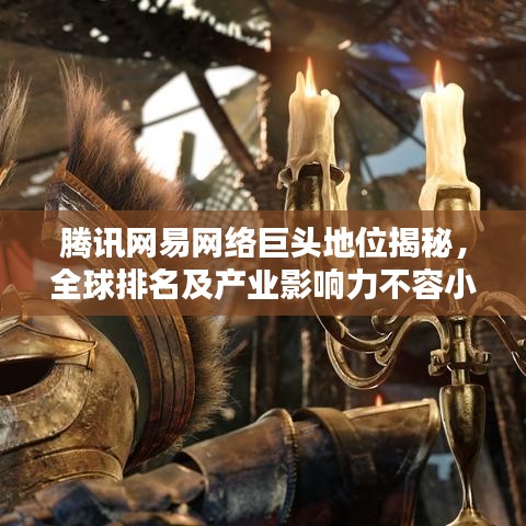腾讯网易网络巨头地位揭秘，全球排名及产业影响力不容小觑