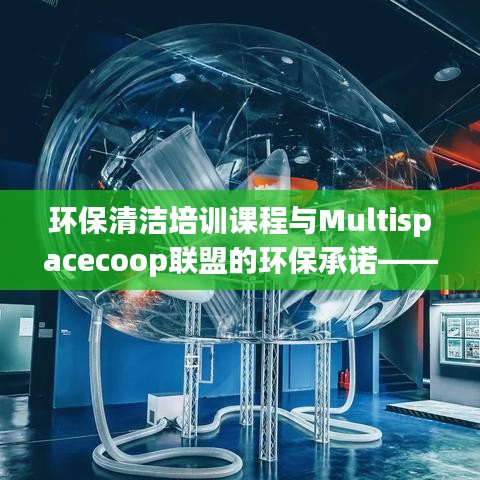 环保清洁培训与联盟环保承诺，共建绿色家园新篇章