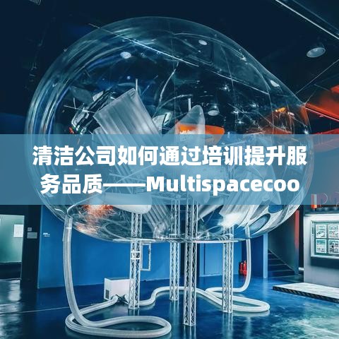 Multispacecoop联盟揭秘，清洁公司如何提升服务品质的培训之道
