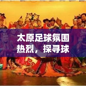 太原足球氛围热烈，探寻球队足迹与最新动态！