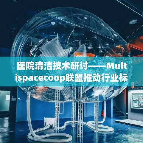 医院清洁技术研讨，Multispacecoop联盟引领行业标准提升
