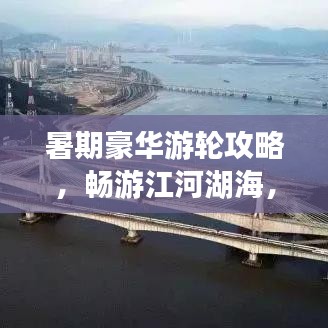 暑期豪华游轮攻略，畅游江河湖海，体验奢华之旅