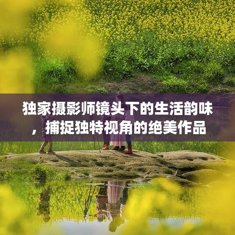 独家摄影师镜头下的生活韵味，捕捉独特视角的绝美作品