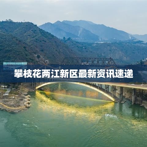 攀枝花两江新区最新资讯速递