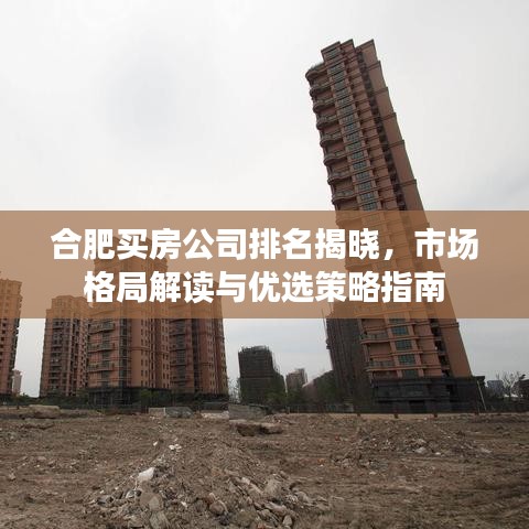 合肥买房公司排名揭晓，市场格局解读与优选策略指南