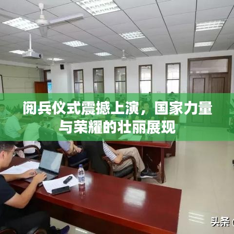 阅兵仪式震撼上演，国家力量与荣耀的壮丽展现