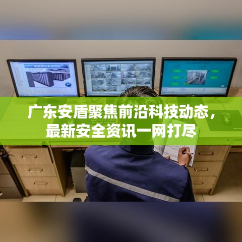 广东安盾聚焦前沿科技动态，最新安全资讯一网打尽