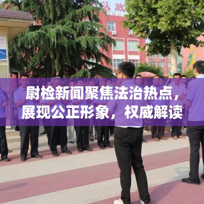 尉检新闻聚焦法治热点，展现公正形象，权威解读法治动态