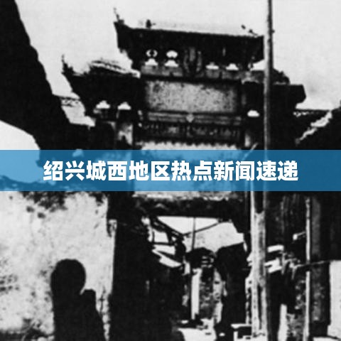 绍兴城西地区热点新闻速递