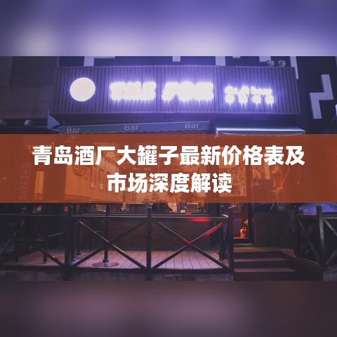 青岛酒厂大罐子最新价格表及市场深度解读