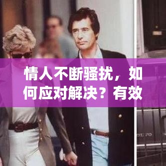 情人不断骚扰，如何应对解决？有效方法与建议揭秘
