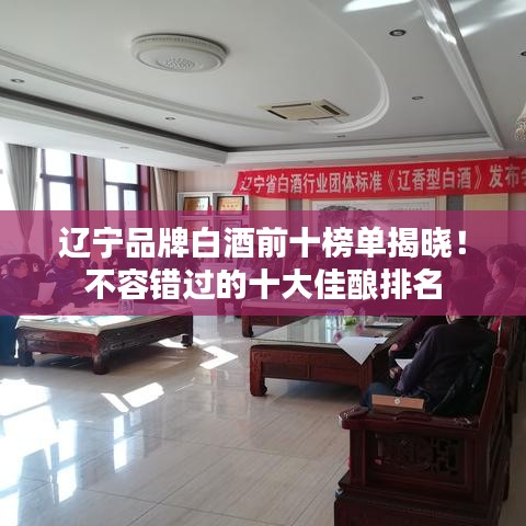 辽宁品牌白酒前十榜单揭晓！不容错过的十大佳酿排名