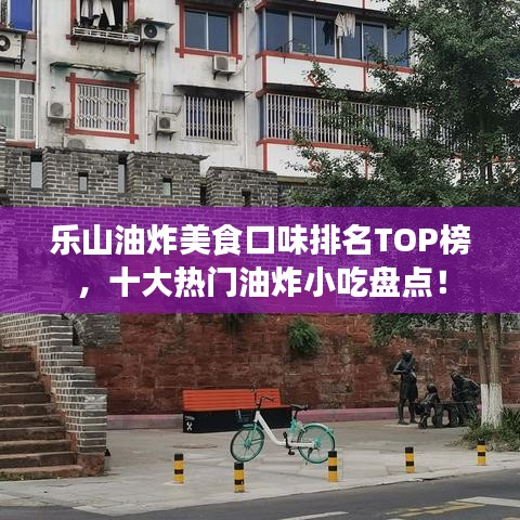 乐山油炸美食口味排名TOP榜，十大热门油炸小吃盘点！