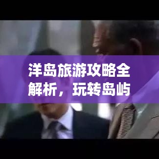洋岛旅游攻略全解析，玩转岛屿，尽享绝美风光！