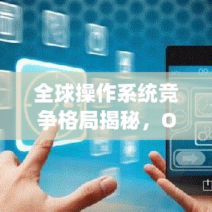 全球操作系统竞争格局揭秘，OS排名引领世界风潮