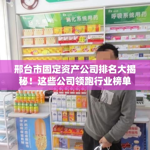 邢台市固定资产公司排名大揭秘！这些公司领跑行业榜单