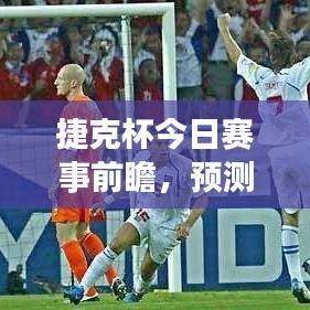 捷克杯今日赛事前瞻，预测结果揭秘，精彩对决不容错过！