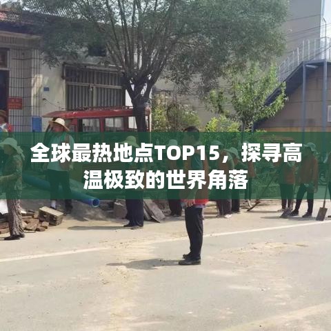 全球最热地点TOP15，探寻高温极致的世界角落