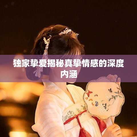 独家挚爱揭秘真挚情感的深度内涵