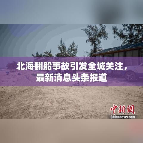 北海翻船事故引发全城关注，最新消息头条报道