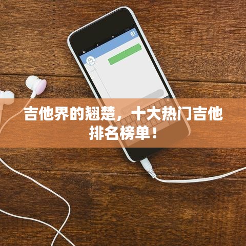 吉他界的翘楚，十大热门吉他排名榜单！