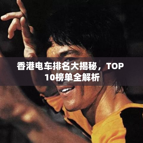 香港电车排名大揭秘，TOP 10榜单全解析