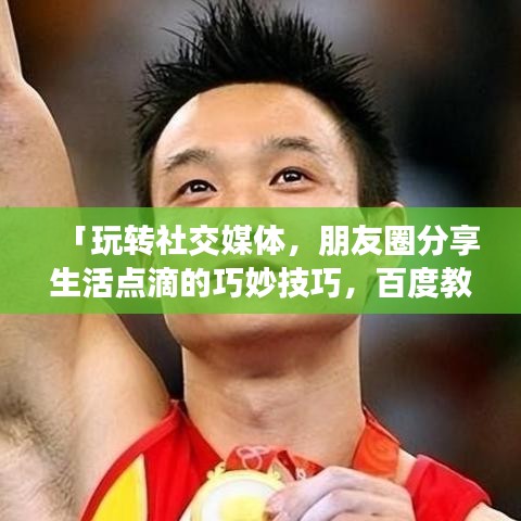 「玩转社交媒体，朋友圈分享生活点滴的巧妙技巧，百度教你轻松掌握」