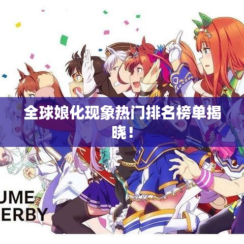 全球娘化现象热门排名榜单揭晓！