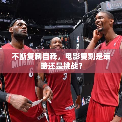 不断复制自我，电影复刻是策略还是挑战？