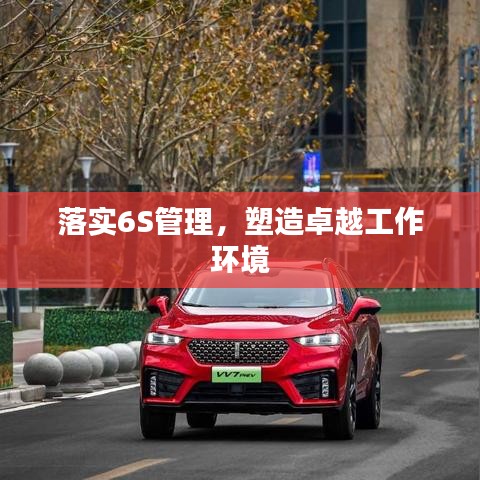 落实6S管理，塑造卓越工作环境