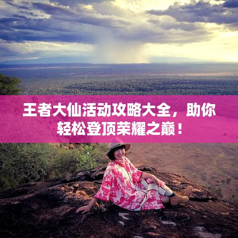 王者大仙活动攻略大全，助你轻松登顶荣耀之巅！