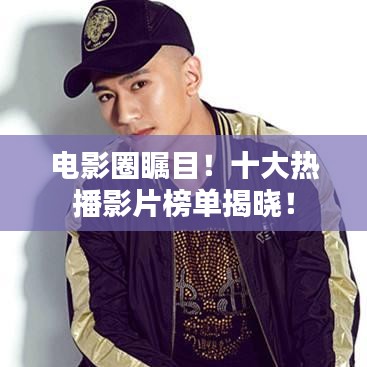 电影圈瞩目！十大热播影片榜单揭晓！