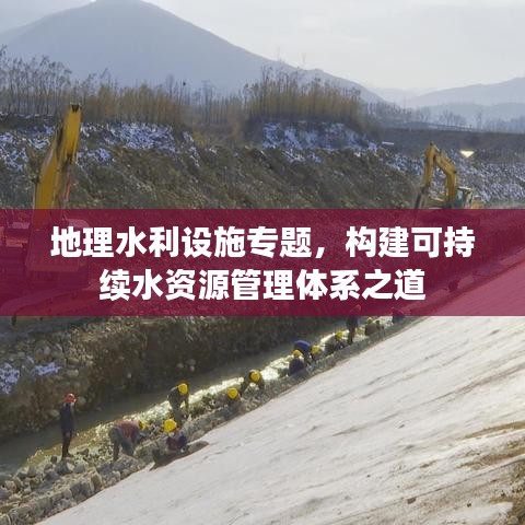 地理水利设施专题，构建可持续水资源管理体系之道