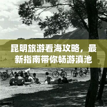 昆明旅游看海攻略，最新指南带你畅游滇池美景