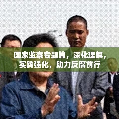 国家监察专题篇，深化理解，实践强化，助力反腐前行