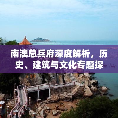 南澳总兵府深度解析，历史、建筑与文化专题探索