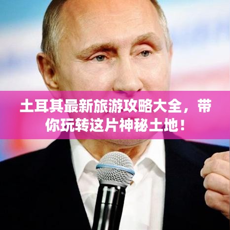 土耳其最新旅游攻略大全，带你玩转这片神秘土地！