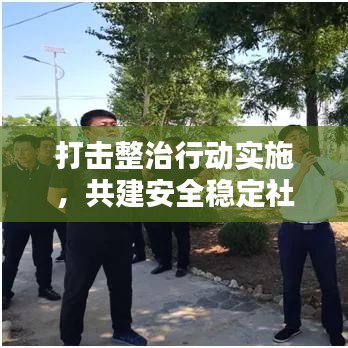 打击整治行动实施，共建安全稳定社会环境