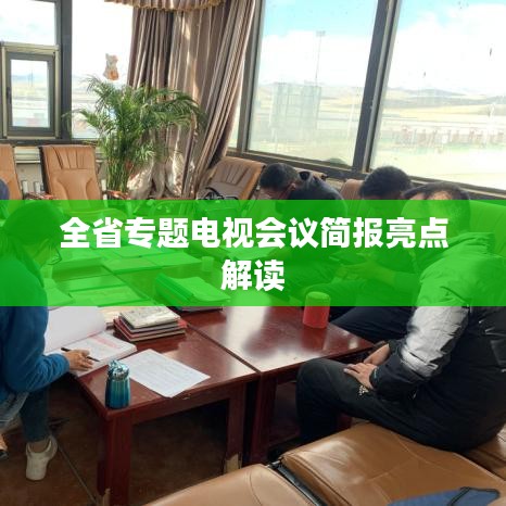 全省专题电视会议简报亮点解读