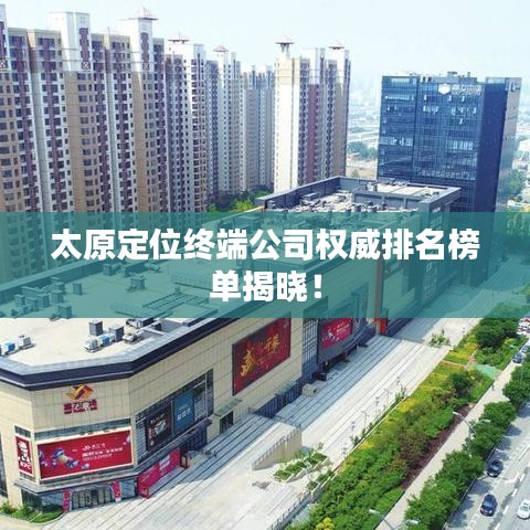 太原定位终端公司权威排名榜单揭晓！
