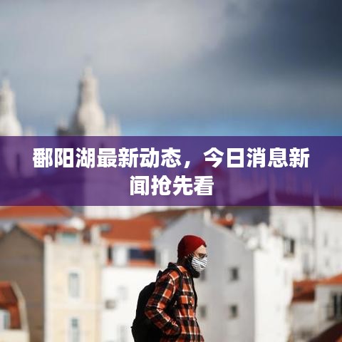 鄱阳湖最新动态，今日消息新闻抢先看