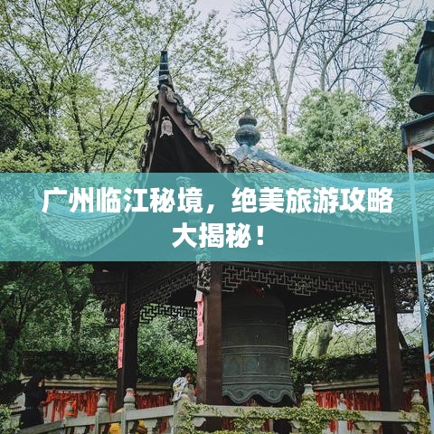 广州临江秘境，绝美旅游攻略大揭秘！