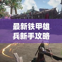 最新铁甲雄兵新手攻略大全，助你快速入门！