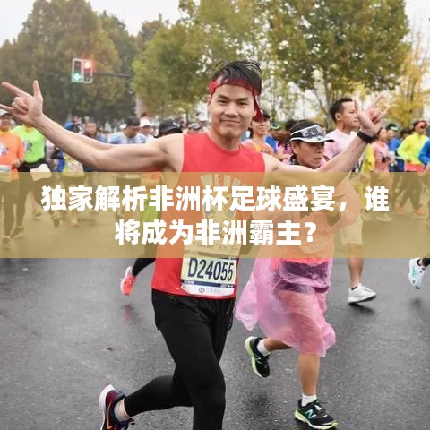独家解析非洲杯足球盛宴，谁将成为非洲霸主？