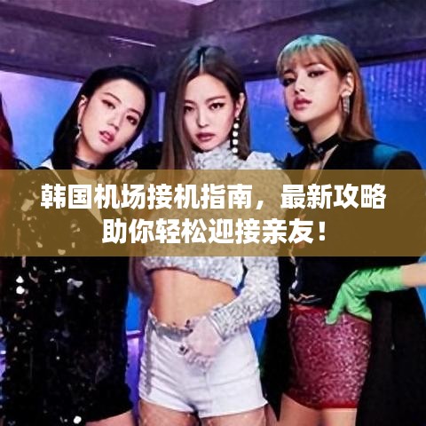 韩国机场接机指南，最新攻略助你轻松迎接亲友！