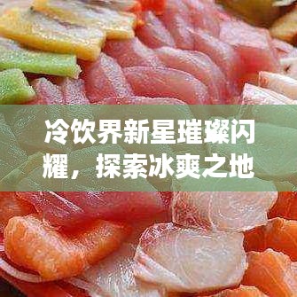 冷饮界新星璀璨闪耀，探索冰爽之地的十大热门潮流店铺排名！