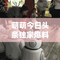 萌萌今日头条独家爆料，最新消息抢先看！